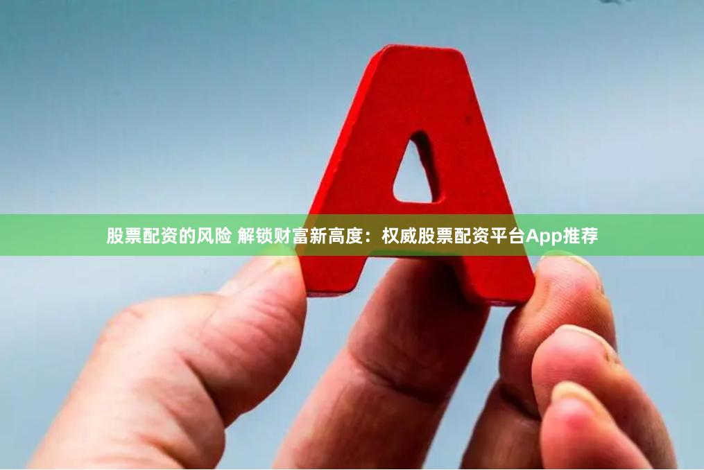 股票配资的风险 解锁财富新高度：权威股票配资平台App推荐