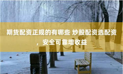 期货配资正规的有哪些 炒股配资选配资，安全可靠增收益