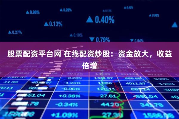 股票配资平台网 在线配资炒股：资金放大，收益倍增