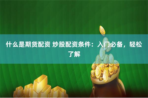 什么是期货配资 炒股配资条件：入门必备，轻松了解