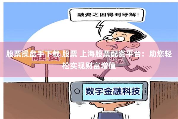 股票操盘手下载 股票 上海股票配资平台：助您轻松实现财富增值