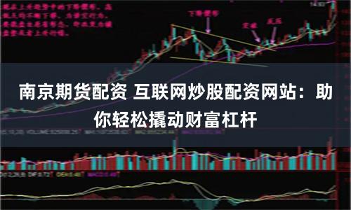 南京期货配资 互联网炒股配资网站：助你轻松撬动财富杠杆