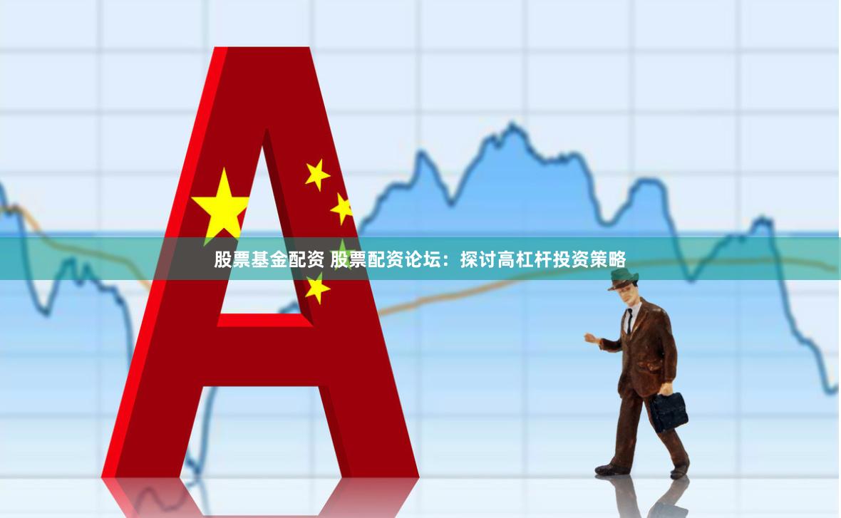 股票基金配资 股票配资论坛：探讨高杠杆投资策略
