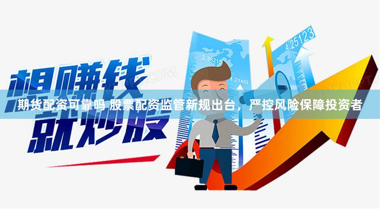 期货配资可靠吗 股票配资监管新规出台，严控风险保障投资者