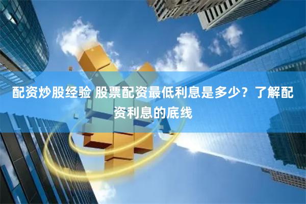配资炒股经验 股票配资最低利息是多少？了解配资利息的底线