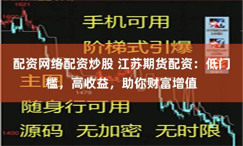 配资网络配资炒股 江苏期货配资：低门槛，高收益，助你财富增值