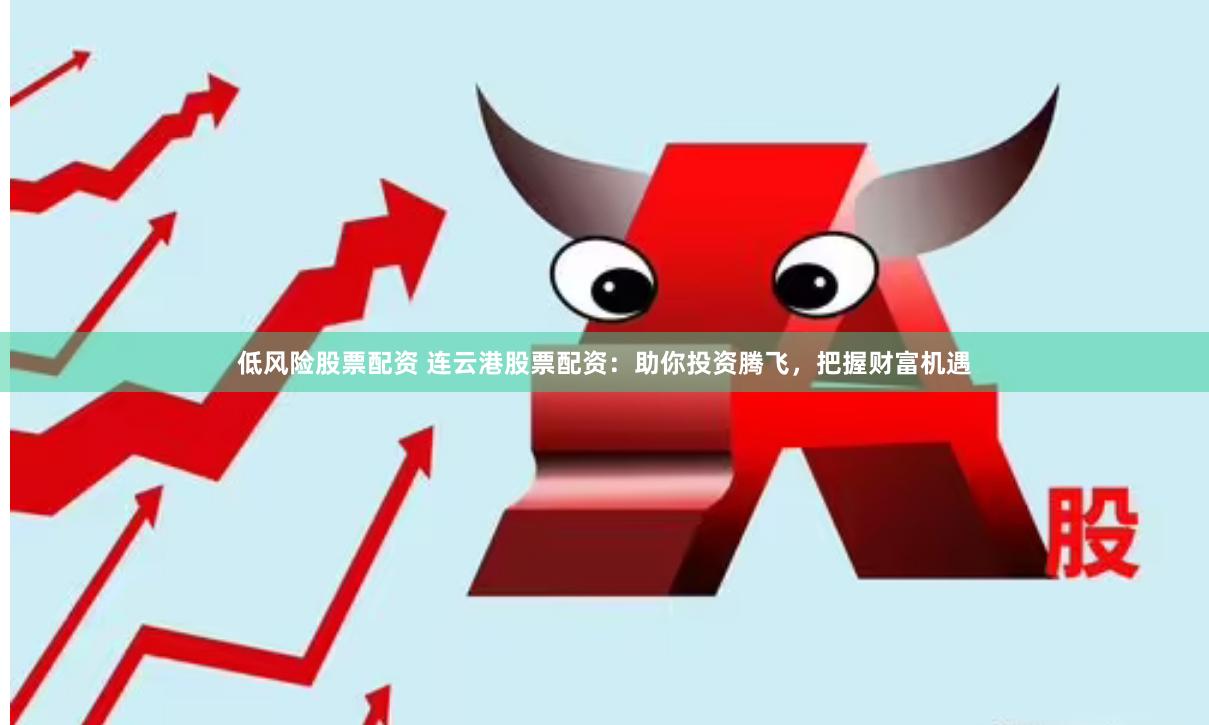 低风险股票配资 连云港股票配资：助你投资腾飞，把握财富机遇