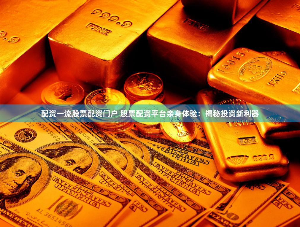 配资一流股票配资门户 股票配资平台亲身体验：揭秘投资新利器