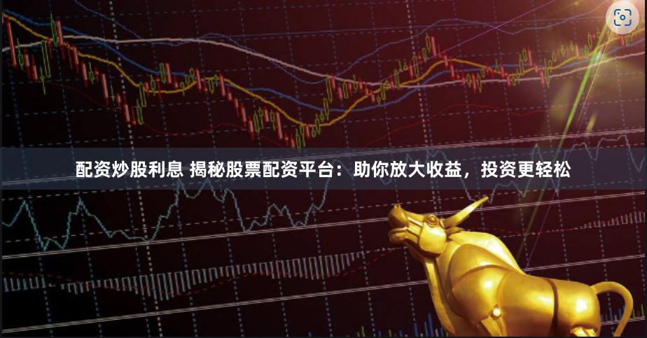 配资炒股利息 揭秘股票配资平台：助你放大收益，投资更轻松
