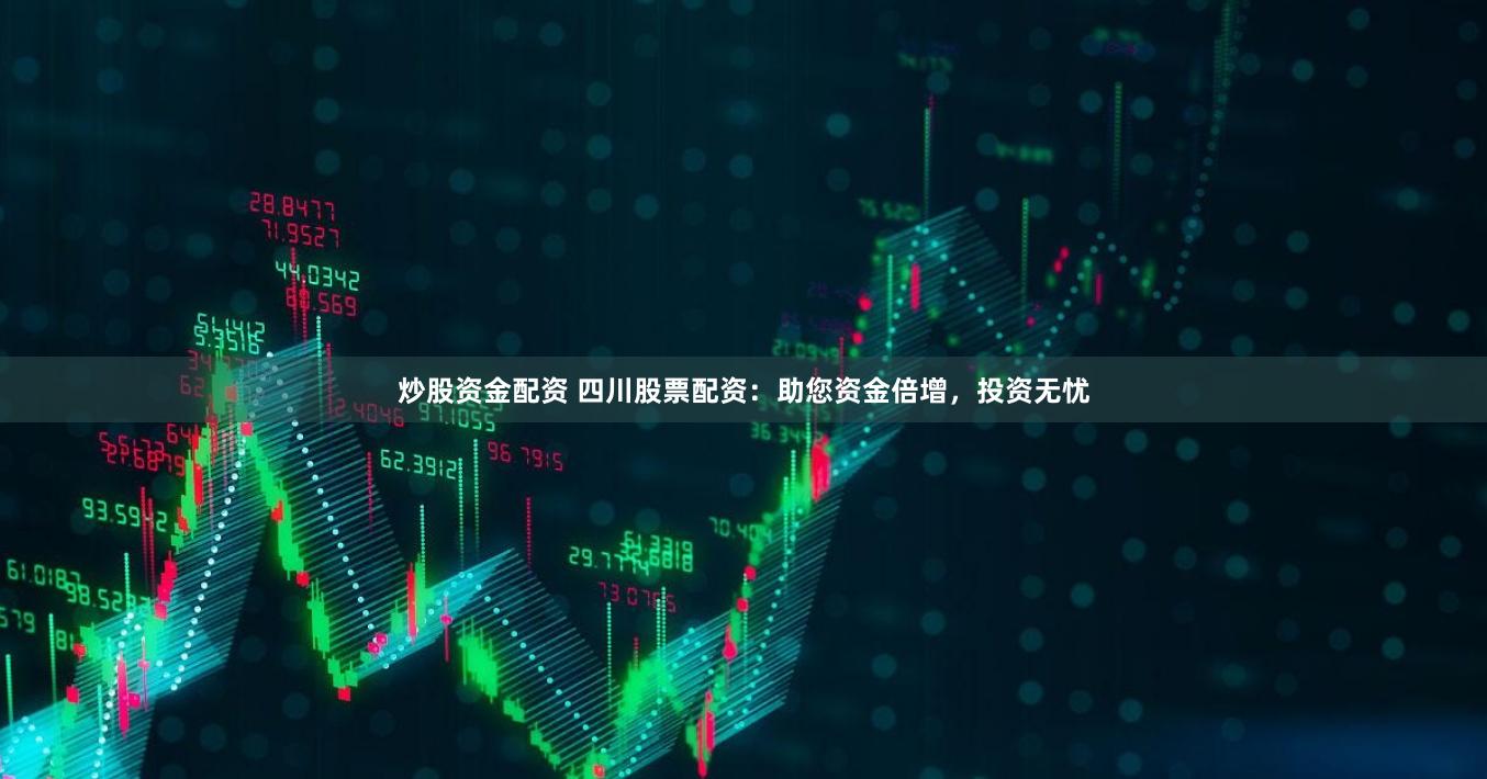 炒股资金配资 四川股票配资：助您资金倍增，投资无忧