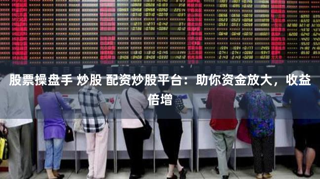 股票操盘手 炒股 配资炒股平台：助你资金放大，收益倍增