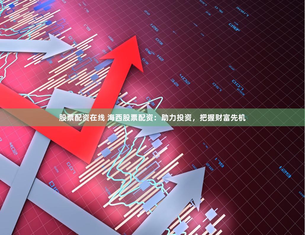 股票配资在线 海西股票配资：助力投资，把握财富先机