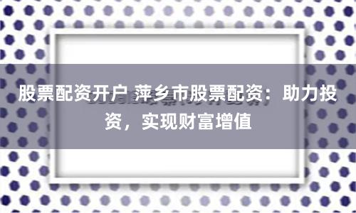 股票配资开户 萍乡市股票配资：助力投资，实现财富增值