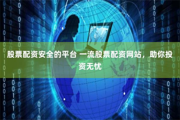 股票配资安全的平台 一流股票配资网站，助你投资无忧
