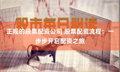 正规的股票配资公司 股票配资流程：一步步开启配资之旅