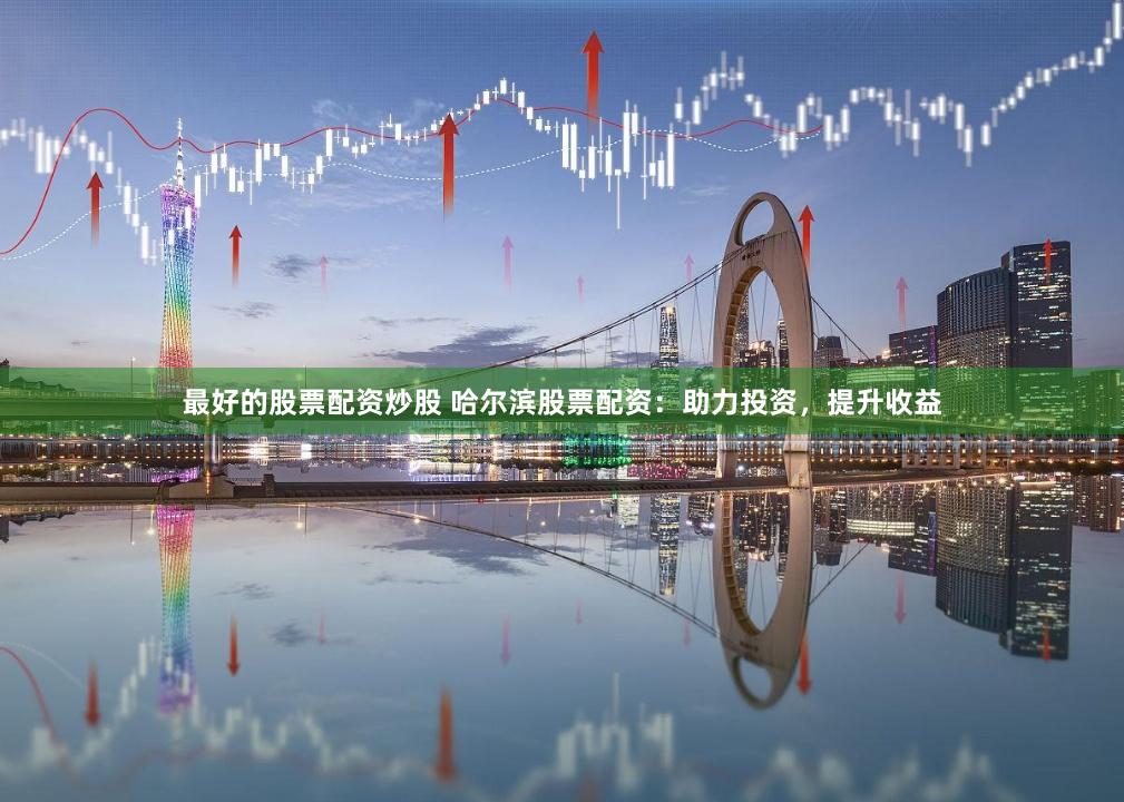 最好的股票配资炒股 哈尔滨股票配资：助力投资，提升收益