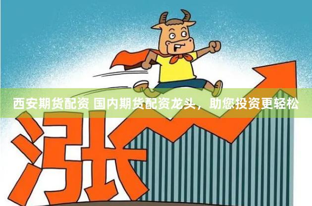 西安期货配资 国内期货配资龙头，助您投资更轻松