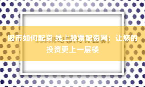 股市如何配资 线上股票配资网：让您的投资更上一层楼