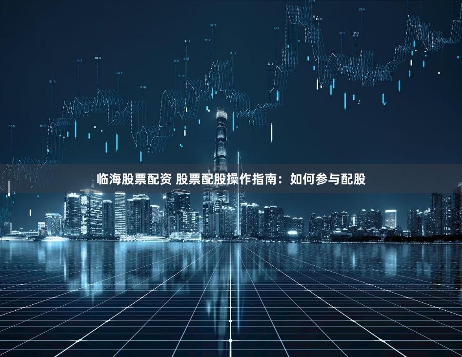 临海股票配资 股票配股操作指南：如何参与配股