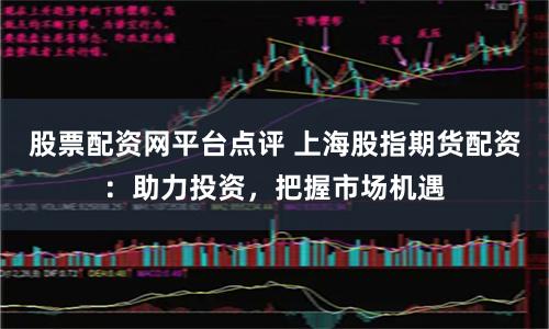 股票配资网平台点评 上海股指期货配资：助力投资，把握市场机遇