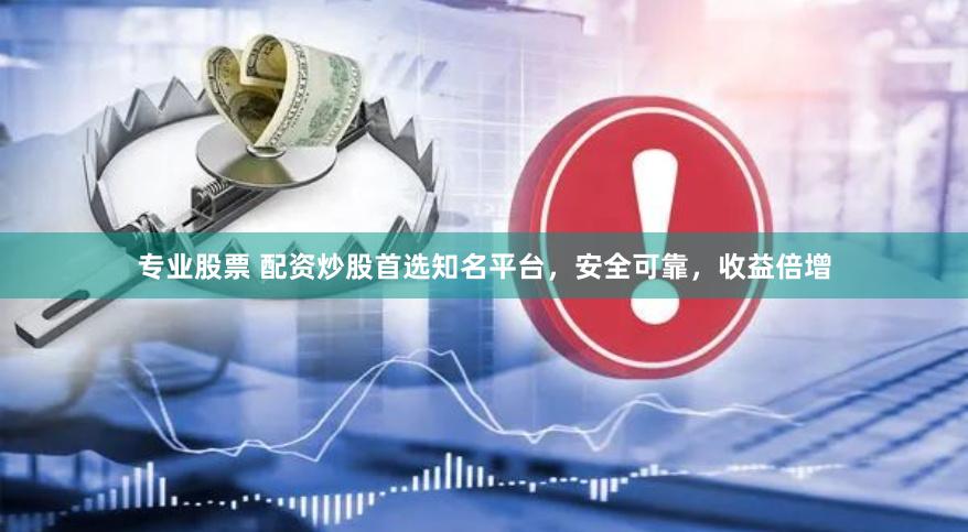 专业股票 配资炒股首选知名平台，安全可靠，收益倍增