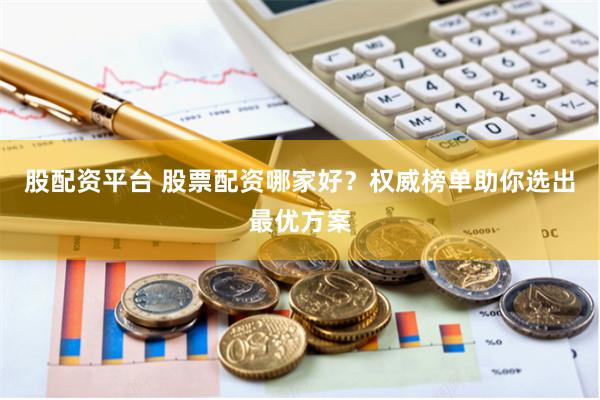 股配资平台 股票配资哪家好？权威榜单助你选出最优方案
