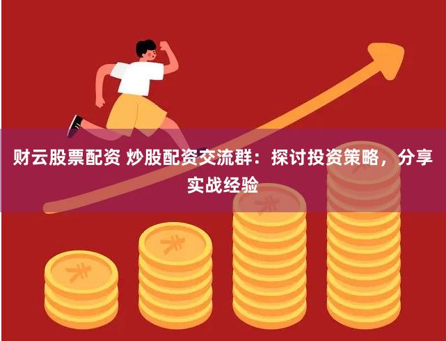财云股票配资 炒股配资交流群：探讨投资策略，分享实战经验