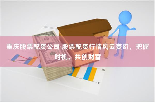 重庆股票配资公司 股票配资行情风云变幻，把握时机，共创财富