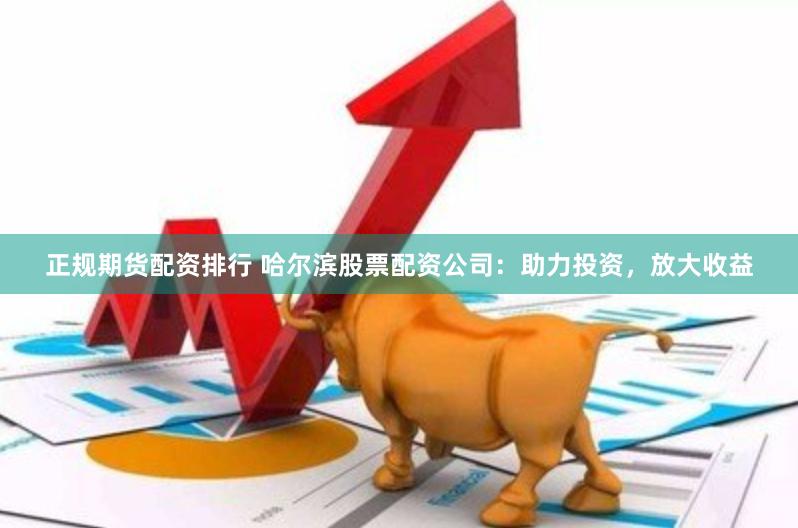 正规期货配资排行 哈尔滨股票配资公司：助力投资，放大收益