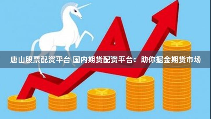 唐山股票配资平台 国内期货配资平台：助你掘金期货市场