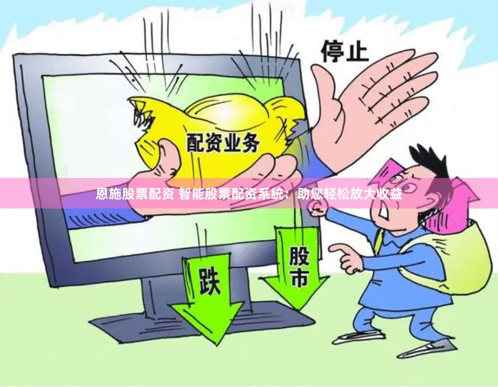 恩施股票配资 智能股票配资系统：助您轻松放大收益