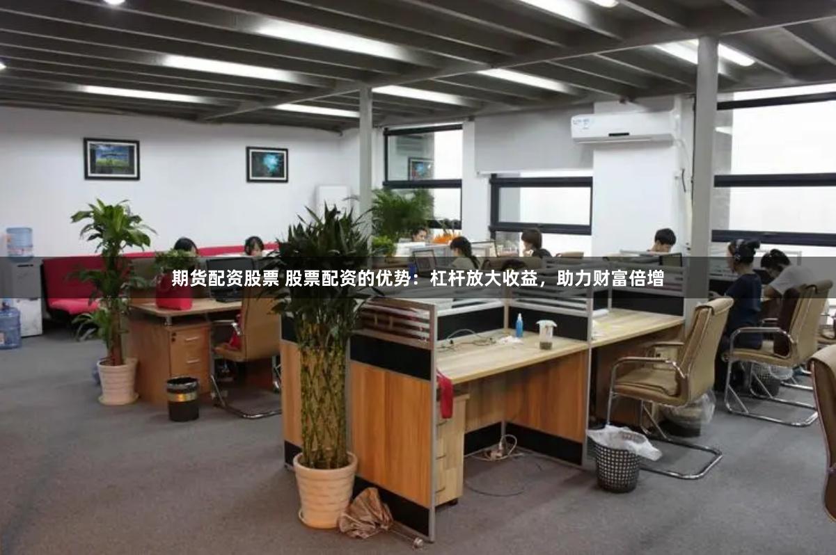 期货配资股票 股票配资的优势：杠杆放大收益，助力财富倍增