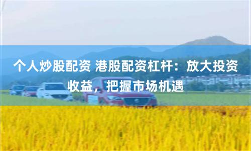 个人炒股配资 港股配资杠杆：放大投资收益，把握市场机遇