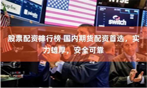 股票配资排行榜 国内期货配资首选，实力雄厚，安全可靠