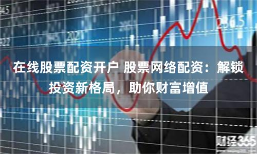 在线股票配资开户 股票网络配资：解锁投资新格局，助你财富增值