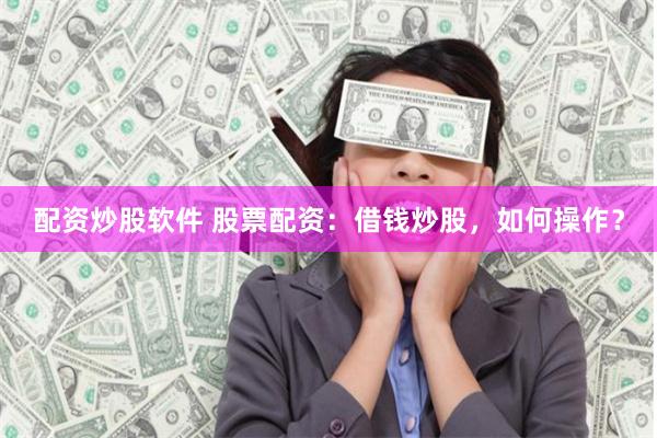 配资炒股软件 股票配资:借钱炒股,如何操作?