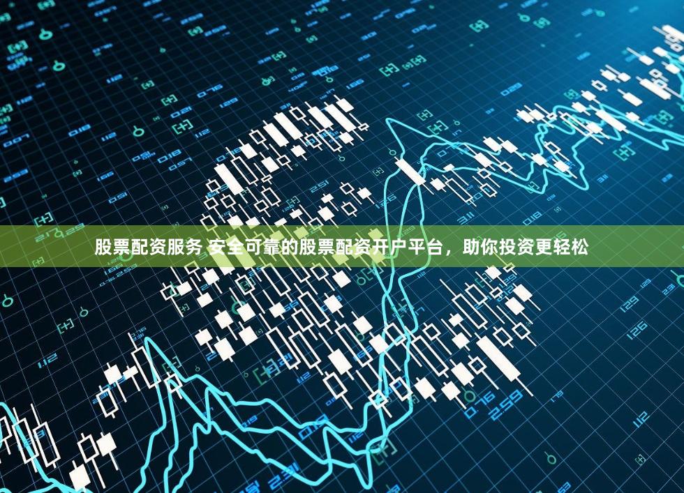 股票配资服务 安全可靠的股票配资开户平台,助你投资更轻松