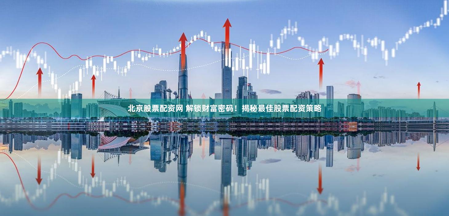 北京股票配资网 解锁财富密码！揭秘最佳股票配资策略