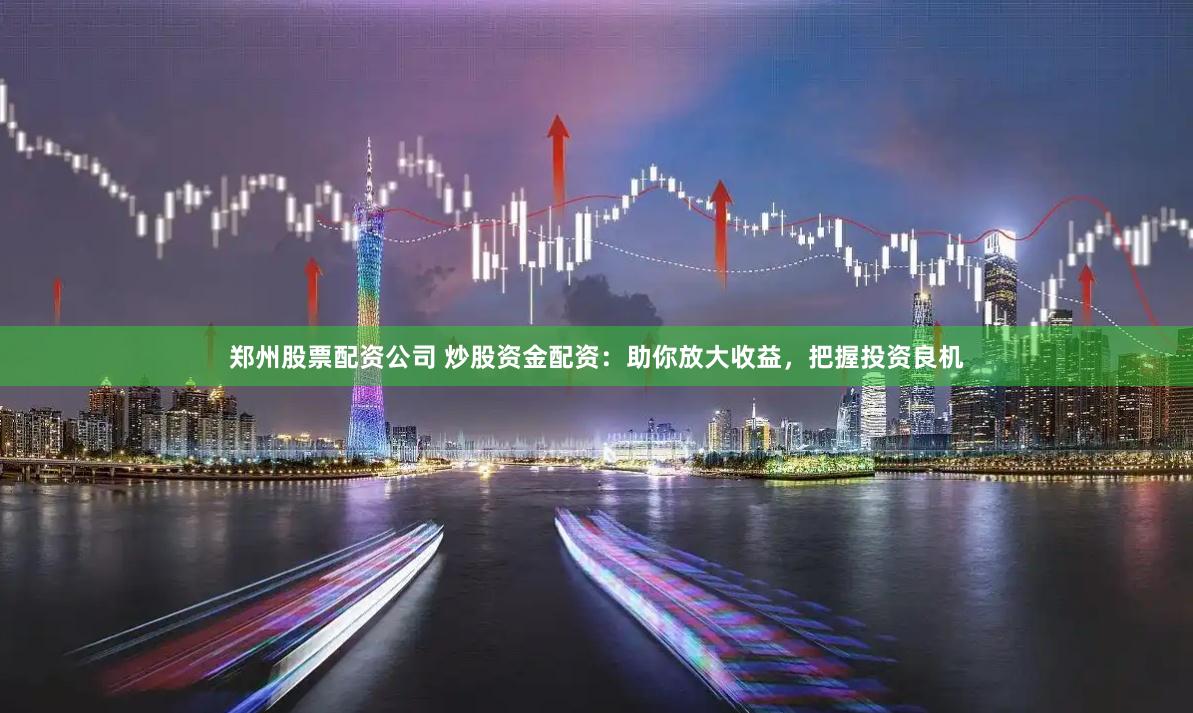 郑州股票配资公司 炒股资金配资:助你放大收益,把握投资良机