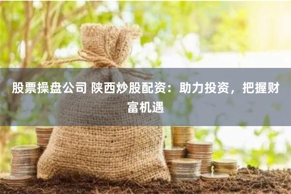 股票操盘公司 陕西炒股配资：助力投资，把握财富机遇