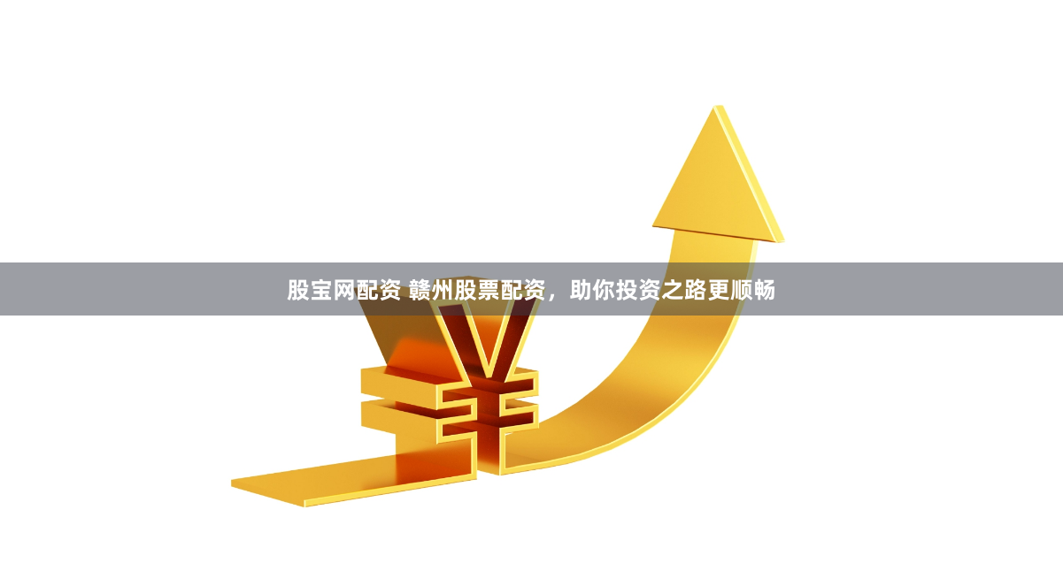 股宝网配资 赣州股票配资，助你投资之路更顺畅