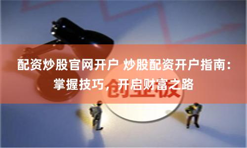 配资炒股官网开户 炒股配资开户指南：掌握技巧，开启财富之路