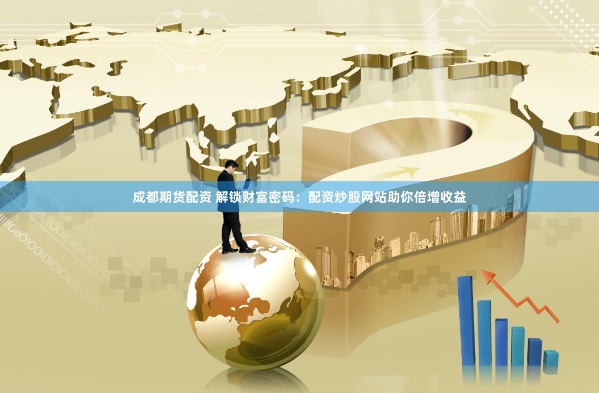 成都期货配资 解锁财富密码：配资炒股网站助你倍增收益