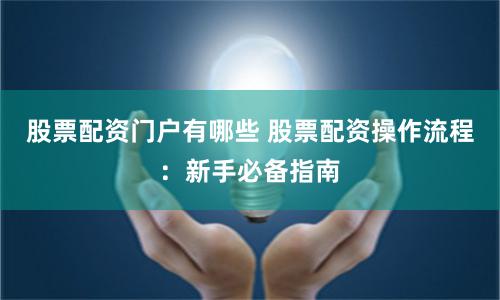 股票配资门户有哪些 股票配资操作流程：新手必备指南