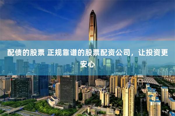配债的股票 正规靠谱的股票配资公司，让投资更安心