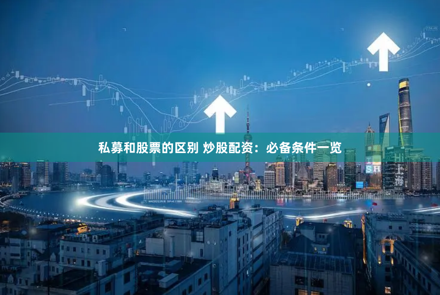 私募和股票的区别 炒股配资：必备条件一览