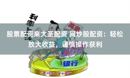 股票配资来大圣配资 网炒股配资：轻松放大收益，谨慎操作获利