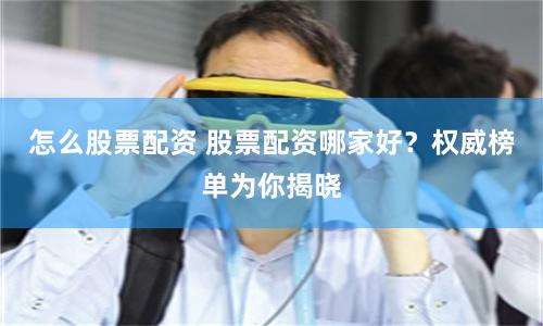 怎么股票配资 股票配资哪家好?权威榜单为你揭晓