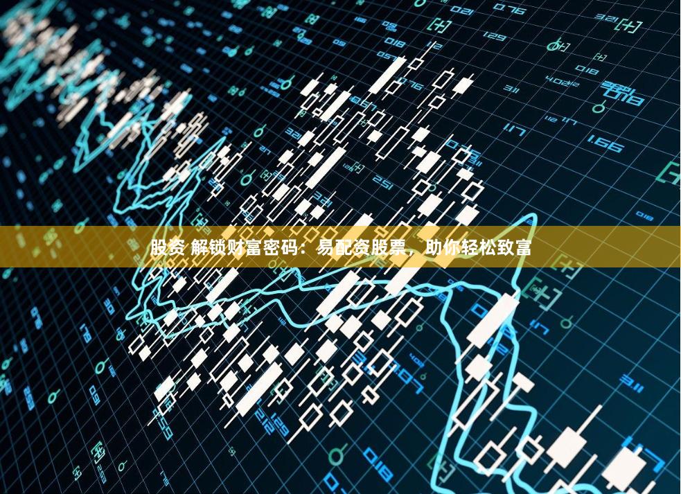 股资 解锁财富密码：易配资股票，助你轻松致富