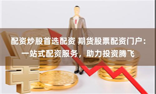 配资炒股首选配资 期货股票配资门户：一站式配资服务，助力投资腾飞